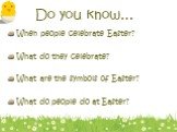 Do you know…. When people celebrate Easter? What do they celebrate? What are the symbols of Easter? What do people do at Easter?