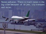 Noise pollution. There is mach noise in the big cities because of air jets, city transport and so on.
