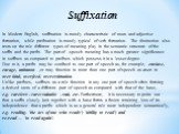 Suffixation. In Modern English, suffixation is mostly characteristic of noun and adjective formation, while prefixation is mostly typical of verb formation. The distinction also rests on the role different types of meaning play in the semantic structure of the suffix and the prefix. The part-of -spe