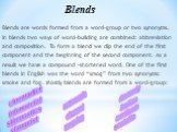 Blends are words formed from a word-group or two synonyms. In blends two ways of word-building are combined: abbreviation and composition. To form a blend we clip the end of the first component and the beginning of the second component. As a result we have a compound –shortened word. One of the firs