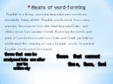 Means of word-forming. English is a living, growing language; new words are constantly being added. English words come from many sources. Some come from the dead language Latin, and others come from ancient Greek. Knowing the words and parts of words borrowed from Latin and Greek can help us underst