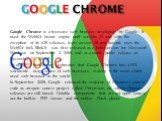 GOOGLE CHROME. Google Chrome is a freeware web browser developed by Google. It used the WebKit layout engine until version 27 and, with the exception of its iOS releases, from version 28 and beyond uses the WebKit fork Blink.It was first released as a beta version for Microsoft Windows on September 