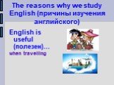 The reasons why we study English (причины изучения английского). English is useful (полезен)... when travelling