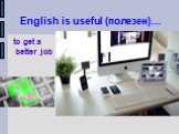 English is useful (полезен)... to get a better job