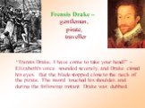 Frensis Drake – gentleman, pirate, traveller. “Frensis Drake, I have come to take your head!” – Elizabeth's voice sounded severely, and Drake closed his eyes. But the blade stopped close to the neck of the pirate. The sword touched his shoulder, and during the following instant Drake was dubbed.