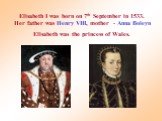 Elisabeth I was born on 7th September in 1533. Her father was Henry VIII, mother - Anna Boleyn Elisabeth was the princess of Wales.
