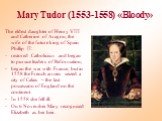Mary Tudor (1553-1558) «Bloody». The eldest daughter of Henry VIII and Catherine of Aragon, the wife of the future king of Spain Phillip II: - restored Catholicism and began to pursue leaders of Reformation; began the war with France, but in 1558 the French armies seized a city of Calais – the last 