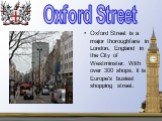 Oxford Street is a major thoroughfare in London, England in the City of Westminster. With over 300 shops, it is Europe's busiest shopping street. Oxford Street