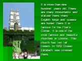 It is more than nine hundred years old. There are many monuments and statues there, many English kings and queens are buried there. It is famous for the Poet’s Corner. It is one of the most famous and beautiful churches in London. This church has two tall towers. In 1952 Queen Elizabeth was crowned 