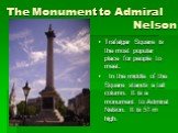 The Monument to Admiral Nelson. Trafalgar Square is the most popular place for people to meet. In the middle of the Square stands a tall column. It is a monument to Admiral Nelson. It is 51 m high.