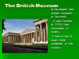 The British Museum. is the largest and richest museum in the world. It was founded in 1753.It has mountains of books. It has a copy of every book published in this country.