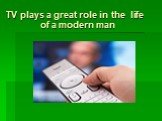 TV plays a great role in the life of a modern man