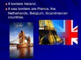 It borders Ireland. It sea borders are France, the Netherlands, Belgium, Scandinavian countries.
