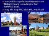 The United Kingdom of Great Britain and Nothern Ireland is made up of four historical parts. They are: England, Scotland, Wales and Nothern Ireland.