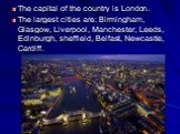 The capital of the country is London. The largest cities are: Birmingham, Glasgow, Liverpool, Manchester, Leeds, Edinburgh, sheffield, Belfast, Newcastle, Cardiff.