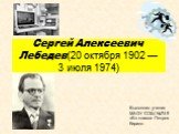 Сергей Алексеевич Лебедев(20 октября 1902 — 3 июля 1974). Выполнил ученик МАОУ СОШ №74 9 «Б» класса Петров Кирилл