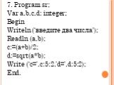 7. Program sr; Var a,b,c,d: integer; Begin Writeln (‘введите два числа'); Readln (a,b); c:=(a+b)/2; d:=sqrt(a*b); Write (‘c=’,c:5:2,’d=’,d:5:2); End.