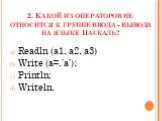 2. Какой из операторов не относится к группе ввода - вывода на языке Паскаль? Readln (a1, a2, a3) Write (a=,’a’); Println; Writeln.