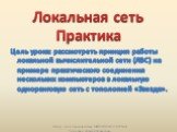 Цель урока: рассмотреть принцип работы локальной вычислительной сети (ЛВС) на примере практического соединения нескольких компьютеров в локальную одноранговую сеть с топологией «Звезда». Автор: учитель информатики МБОУ СОШ № 32 (г.Н.Тагил) Чернавин Алексей Леонидович. Локальная сеть Практика