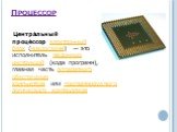 Центра́льный проце́ссор электронный блок (микросхема) — это исполнитель машинных инструкций (кода программ), главная часть аппаратного обеспечения компьютера или программируемого логического контроллера