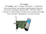 TV-тюнер TV-тюнер (англ. TV tuner, ТВ-тюнер) — устройство, предназначенное для приёма телевизионного сигнала в различных форматах вещания (PAL, SÉCAM, NTSC) с показом на компьютере или просто на отдельном мониторе. Tune означает “настраивать” (на длину волны).