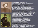 Отношения Горького с большевиками были неровными. Ильич в 1919 году писал Максимычу: «Вы договариваетесь до «вывода», что революцию нельзя делать без интеллигенции. Это — сплошь больная психика», — и настойчиво предлагал ему «сменить обстановку». В 1922 году Горький был вынужден уехать из Советской 