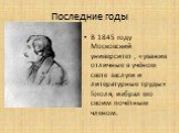 Последние годы. В 1845 году Московский университет , «уважив отличные в учёном свете заслуги и литературные труды» Гоголя, избрал его своим почётным членом.