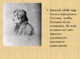 Весной 1848 года Гоголь вернулся в Россию, чтобы больше её не покидать. Но и на родине не смог вернуть утраченное душевное равновесие.