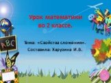 Урок математики во 2 классе. Тема: «Свойства сложения». Составила: Харузина И.В.