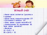 Устный счёт. Какое число состоит из 1 десятка и 5 единиц? Какое число следует за числом 17? На сколько 5 меньше 13? Чему равна сумма чисел 90 и 8? Уменьшаемое 32, вычитаемое 30. Чему равна разность? Вычисли: 16 - (5+2) = 20 + (10-5) =. 9 25