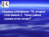 Первое слагаемое 78, второе слагаемое 2 . Чему равна сумма этих чисел?