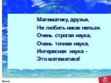 Математику, друзья, Не любить никак нельзя. Очень строгая наука, Очень точная наука, Интересная наука - Это математика!