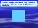 Начертите квадрат со стороной 4 см. Проведите линию так, чтобы получились четырёхугольник и треугольник.