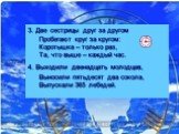 3. Две сестрицы друг за другом Пробегают круг за кругом: Коротышка – только раз, Та, что выше – каждый час. 4. Выходили двенадцать молодцев, Выносили пятьдесят два сокола, Выпускали 365 лебедей.