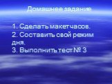 Домашнее задание. 1. Сделать макет часов. 2. Составить свой режим дня. 3. Выполнить тест № 3