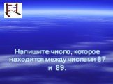 Напишите число, которое находится между числами 87 и 89.