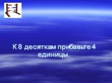 К 8 десяткам прибавьте 4 единицы.