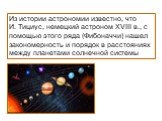 Из истории астрономии известно, что И. Тициус, немецкий астроном XVIII в., с помощью этого ряда (Фибоначчи) нашел закономерность и порядок в расстояниях между планетами солнечной системы