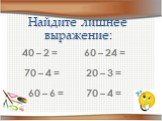 Найдите лишнее выражение: 40 – 2 = 70 – 4 = 60 – 6 = 60 – 24 = 20 – 3 =