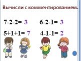 Вычисли с комментированием. 7-2-2= 5+1+1= 6-2-1= 4-1-1=