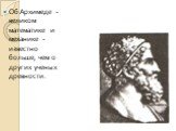 Об Архимеде - великом математике и механике - известно больше, чем о других ученых древности.