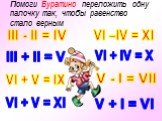 Помоги Буратино переложить одну палочку так, чтобы равенство стало верным. III - II = IV VI –IV = XI VI + IV = X III + II = V VI + V = IX VI + V = XI V + I = VI V - I = VII