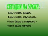 СЕГОДНЯ НА УРОКЕ : Мы с вами узнали -. Мы с вами научились -. Нам было интересно -. Мне было трудно -