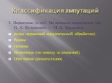 Классификация ампутаций. 1. Первичные (в по1. По времени выполнения (по П. А. Куприянову — Н. Н. Бурденко) рядке первичной хирургической обработки) Ранние Поздние Вторичные (по поводу осложнений) Повторные (реампутации)