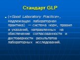Стандарт GLP. («Good Laboratory Practice», Надлежащая лабораторная практика) — система норм, правил и указаний, направленных на обеспечение согласованности и достоверности результатов лабораторных исследований.