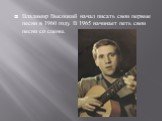Владимир Высоцкий начал писать свои первые песни в 1960 году. В 1965 начинает петь свои песни со сцены.