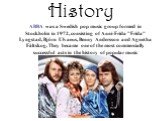 History. ABBA was a Swedish pop music group formed in Stockholm in 1972, consisting of Anni-Frida "Frida" Lyngstad, Björn Ulvaeus, Benny Andersson and Agnetha Fältskog. They became one of the most commercially successful acts in the history of popular music