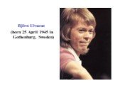 Björn Ulvaeus (born 25 April 1945 in Gothenburg, Sweden)