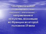 «Импрессионизм» (от французского слова impression – впечатление) -направление в искусстве, возникшее во Франции во второй половине 19 века