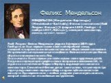 Феликс Мендельсон. МЕНДЕЛЬСОН (Мендельсон-Бартольди) (Mendelssohn-Bartholdy) Феликс (полное имя (Якоб Людвиг Феликс) (3 февраля 1809, Гамбург - 4 ноября 1847, Лейпциг), немецкий композитор, дирижер, органист, пианист. Якоб Людвиг Феликс Мендельсон родился 3 февраля 1809 года в Гамбурге, он был первы